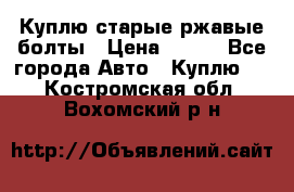 Куплю старые ржавые болты › Цена ­ 149 - Все города Авто » Куплю   . Костромская обл.,Вохомский р-н